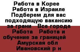  Работа в Корее I Работа в Израиле Подберем для вас подходящую вакансию за грани - Все города Работа » Работа и обучение за границей   . Амурская обл.,Ивановский р-н